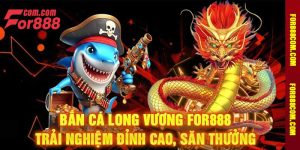 Bắn Cá Long Vương For888 Trải Nghiệm Đỉnh Cao, Săn Thưởng